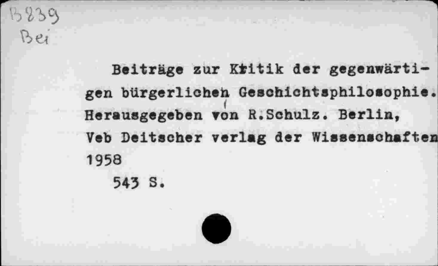 ﻿
Beiträge zur Kfritik der gegenwärtigen bürgerlichen Geschichtsphilosophie Herausgegeben von R.Schulz. Berlin, Veb Deitscher verlag der Wissenschafte: 1958 545 S.